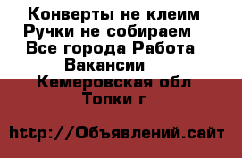 Конверты не клеим! Ручки не собираем! - Все города Работа » Вакансии   . Кемеровская обл.,Топки г.